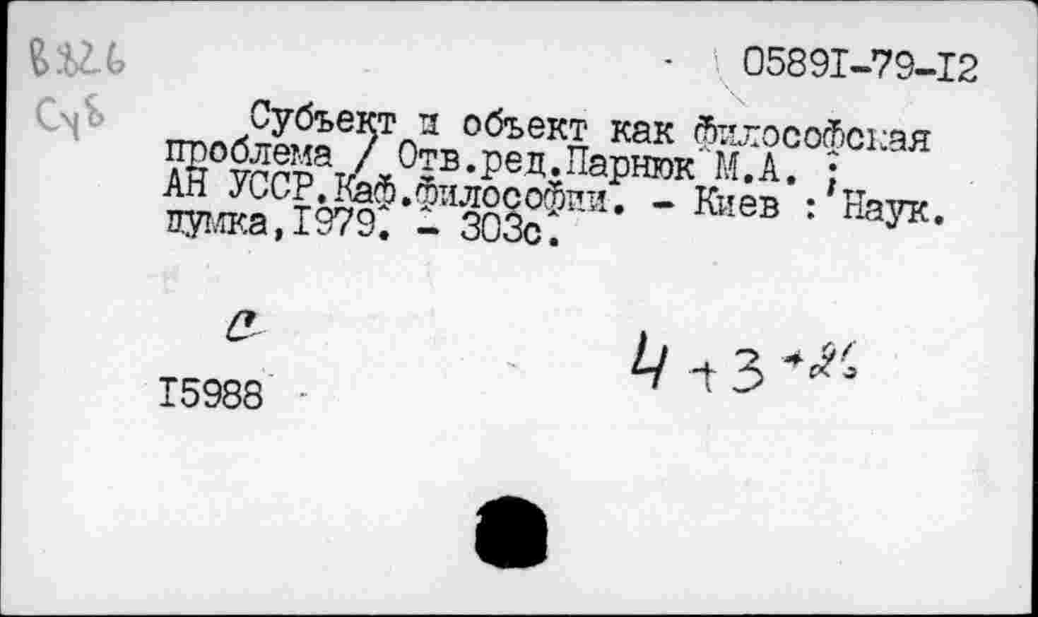 ﻿05891-79-12
Субъект и объект как Фтп'оооЛот-йя-Жсср8^0^-1’6’^11^'м-а. ; ^№аД9ТО^-:вИ’-	: !ЙУК-
15988
А' -г з **'>